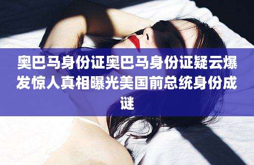 奥巴马身份证奥巴马身份证疑云爆发惊人真相曝光美国前总统身份成谜