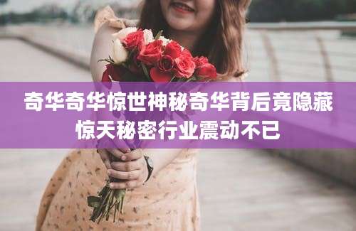 奇华奇华惊世神秘奇华背后竟隐藏惊天秘密行业震动不已
