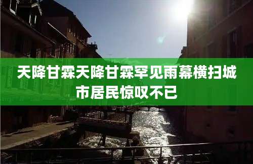 天降甘霖天降甘霖罕见雨幕横扫城市居民惊叹不已