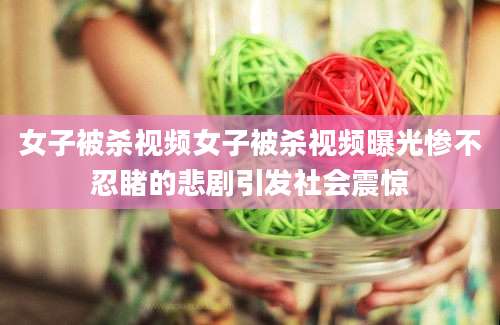 女子被杀视频女子被杀视频曝光惨不忍睹的悲剧引发社会震惊