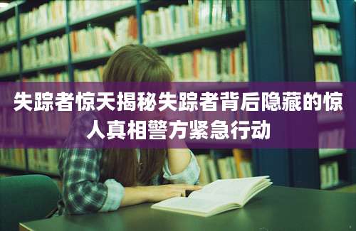 失踪者惊天揭秘失踪者背后隐藏的惊人真相警方紧急行动