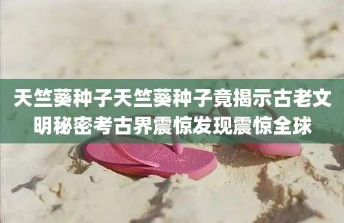天竺葵种子天竺葵种子竟揭示古老文明秘密考古界震惊发现震惊全球