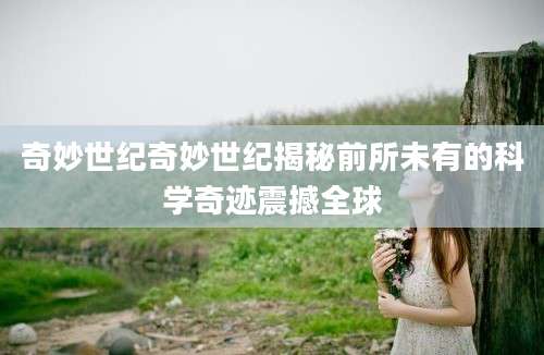 奇妙世纪奇妙世纪揭秘前所未有的科学奇迹震撼全球