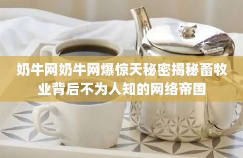 奶牛网奶牛网爆惊天秘密揭秘畜牧业背后不为人知的网络帝国