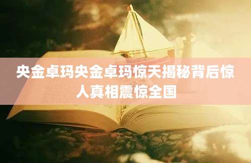 央金卓玛央金卓玛惊天揭秘背后惊人真相震惊全国