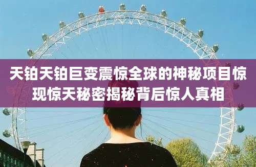 天铂天铂巨变震惊全球的神秘项目惊现惊天秘密揭秘背后惊人真相