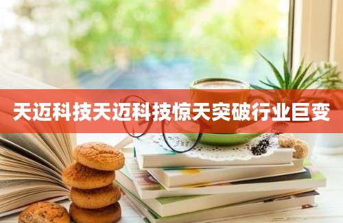 天迈科技天迈科技惊天突破行业巨变