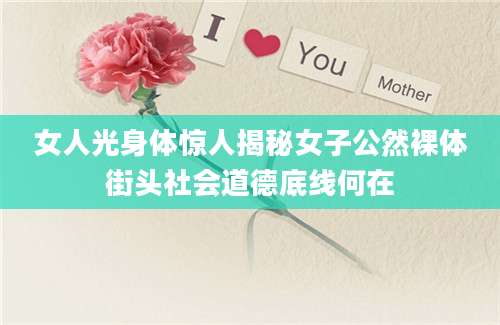 女人光身体惊人揭秘女子公然裸体街头社会道德底线何在