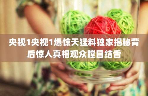 央视1央视1爆惊天猛料独家揭秘背后惊人真相观众瞠目结舌