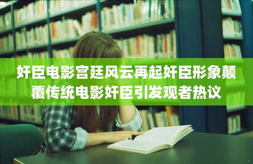 奸臣电影宫廷风云再起奸臣形象颠覆传统电影奸臣引发观者热议