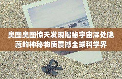 奥图奥图惊天发现揭秘宇宙深处隐藏的神秘物质震撼全球科学界