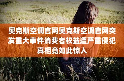 奥克斯空调官网奥克斯空调官网突发重大事件消费者权益遭严重侵犯真相竟如此惊人