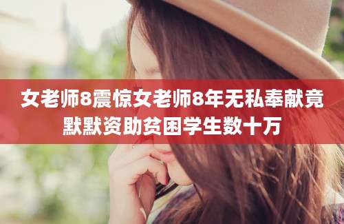 女老师8震惊女老师8年无私奉献竟默默资助贫困学生数十万