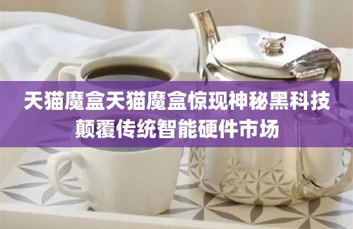 天猫魔盒天猫魔盒惊现神秘黑科技颠覆传统智能硬件市场