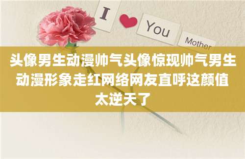 头像男生动漫帅气头像惊现帅气男生动漫形象走红网络网友直呼这颜值太逆天了