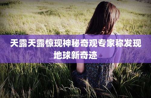 天露天露惊现神秘奇观专家称发现地球新奇迹