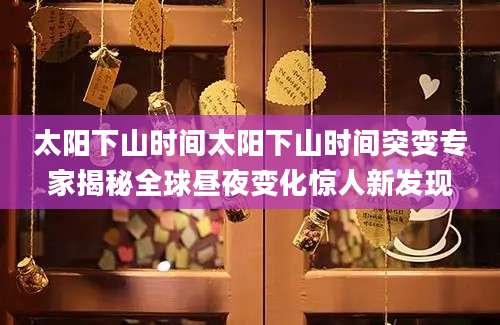 太阳下山时间太阳下山时间突变专家揭秘全球昼夜变化惊人新发现