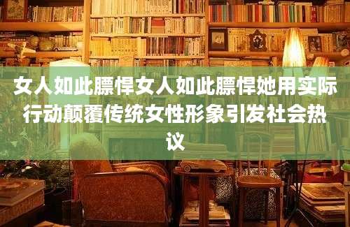 女人如此膘悍女人如此膘悍她用实际行动颠覆传统女性形象引发社会热议