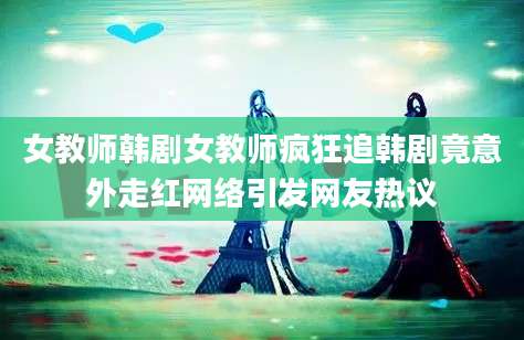 女教师韩剧女教师疯狂追韩剧竟意外走红网络引发网友热议
