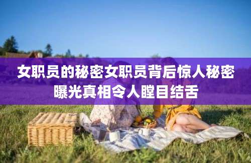 女职员的秘密女职员背后惊人秘密曝光真相令人瞠目结舌