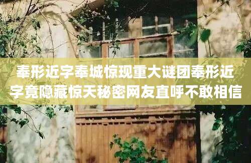 奉形近字奉城惊现重大谜团奉形近字竟隐藏惊天秘密网友直呼不敢相信