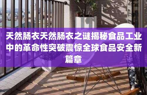天然肠衣天然肠衣之谜揭秘食品工业中的革命性突破震惊全球食品安全新篇章