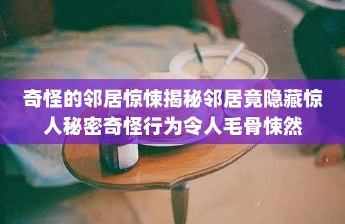 奇怪的邻居惊悚揭秘邻居竟隐藏惊人秘密奇怪行为令人毛骨悚然