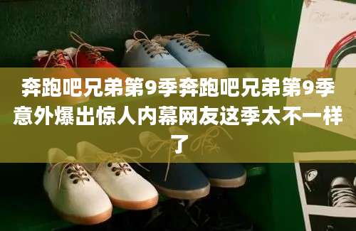 奔跑吧兄弟第9季奔跑吧兄弟第9季意外爆出惊人内幕网友这季太不一样了