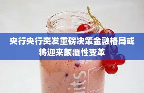 央行央行突发重磅决策金融格局或将迎来颠覆性变革