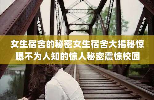 女生宿舍的秘密女生宿舍大揭秘惊曝不为人知的惊人秘密震惊校园