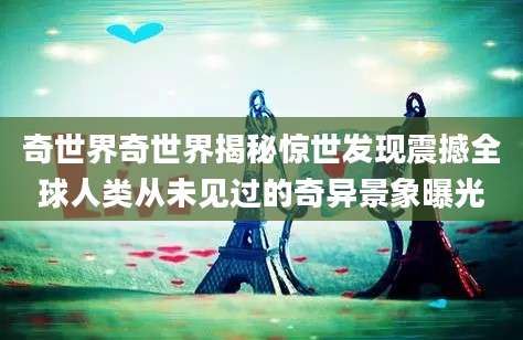 奇世界奇世界揭秘惊世发现震撼全球人类从未见过的奇异景象曝光