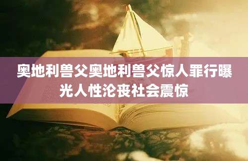 奥地利兽父奥地利兽父惊人罪行曝光人性沦丧社会震惊