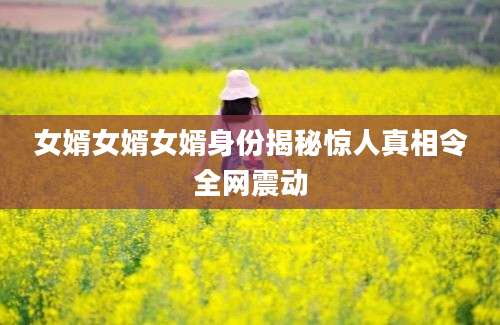 女婿女婿女婿身份揭秘惊人真相令全网震动