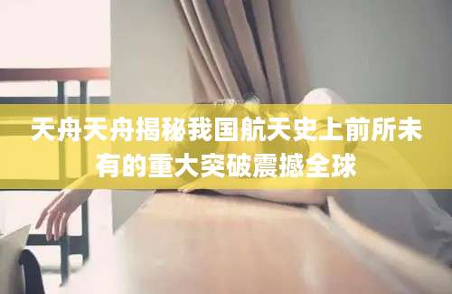 天舟天舟揭秘我国航天史上前所未有的重大突破震撼全球