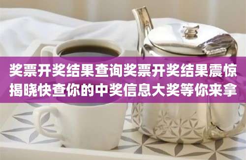 奖票开奖结果查询奖票开奖结果震惊揭晓快查你的中奖信息大奖等你来拿