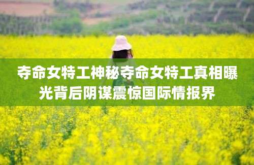 夺命女特工神秘夺命女特工真相曝光背后阴谋震惊国际情报界