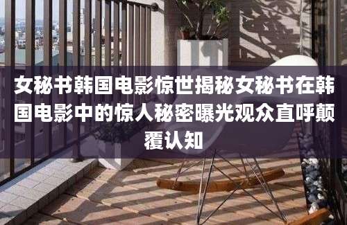 女秘书韩国电影惊世揭秘女秘书在韩国电影中的惊人秘密曝光观众直呼颠覆认知