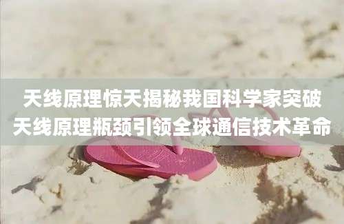 天线原理惊天揭秘我国科学家突破天线原理瓶颈引领全球通信技术革命