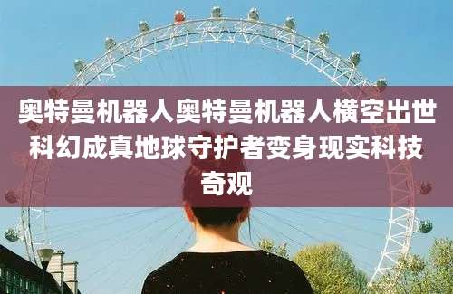 奥特曼机器人奥特曼机器人横空出世科幻成真地球守护者变身现实科技奇观