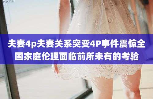 夫妻4p夫妻关系突变4P事件震惊全国家庭伦理面临前所未有的考验