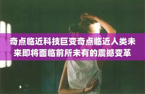 奇点临近科技巨变奇点临近人类未来即将面临前所未有的震撼变革