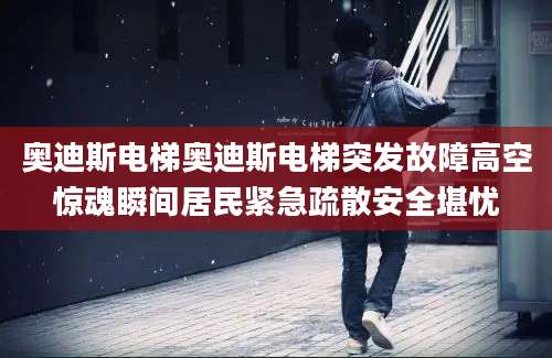 奥迪斯电梯奥迪斯电梯突发故障高空惊魂瞬间居民紧急疏散安全堪忧