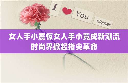 女人手小震惊女人手小竟成新潮流时尚界掀起指尖革命