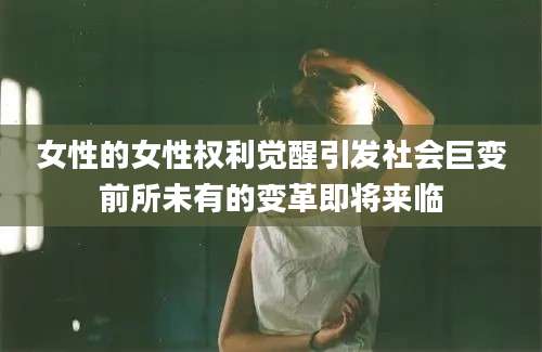 女性的女性权利觉醒引发社会巨变前所未有的变革即将来临