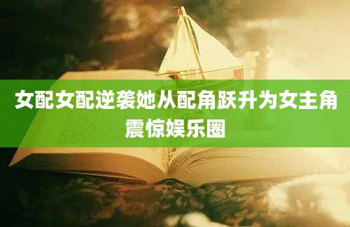 女配女配逆袭她从配角跃升为女主角震惊娱乐圈
