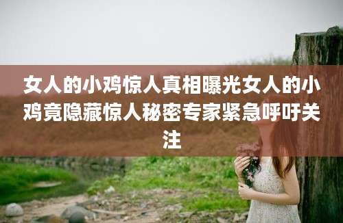 女人的小鸡惊人真相曝光女人的小鸡竟隐藏惊人秘密专家紧急呼吁关注