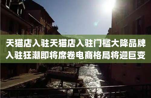 天猫店入驻天猫店入驻门槛大降品牌入驻狂潮即将席卷电商格局将迎巨变