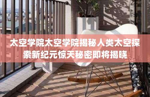 太空学院太空学院揭秘人类太空探索新纪元惊天秘密即将揭晓