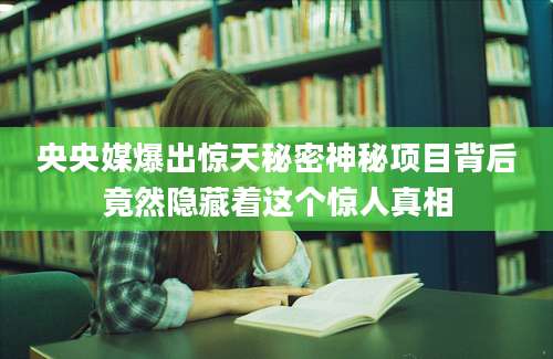央央媒爆出惊天秘密神秘项目背后竟然隐藏着这个惊人真相