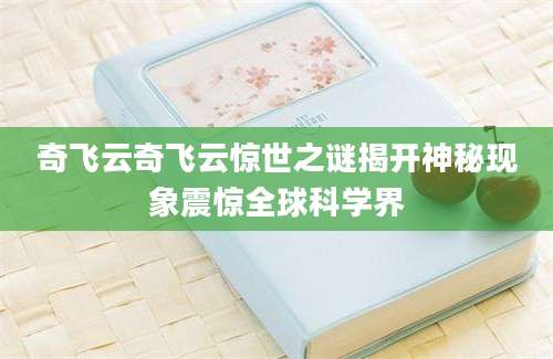 奇飞云奇飞云惊世之谜揭开神秘现象震惊全球科学界